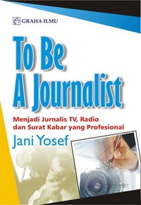 Image of To Be A Journalist: Menjadi Jurnalis TV, Radio dan Surat Kabar yang Profesional
